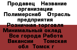 Продавец › Название организации ­ Полимерснаб › Отрасль предприятия ­ Розничная торговля › Минимальный оклад ­ 1 - Все города Работа » Вакансии   . Томская обл.,Томск г.